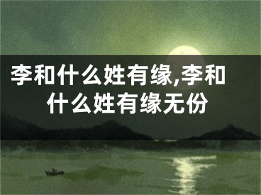 李和什么姓有缘,李和什么姓有缘无份