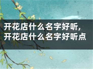 开花店什么名字好听,开花店什么名字好听点