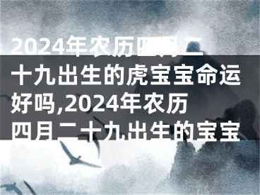 2024年农历四月二十九出生的虎宝宝命运好吗,2024年农历四月二十九出生的宝宝