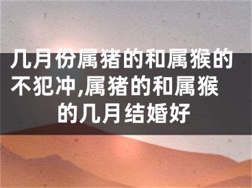 几月份属猪的和属猴的不犯冲,属猪的和属猴的几月结婚好