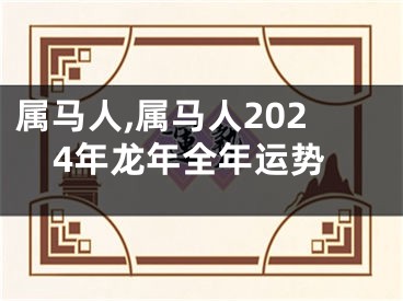 属马人,属马人2024年龙年全年运势