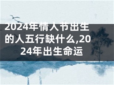 2024年情人节出生的人五行缺什么,2024年出生命运
