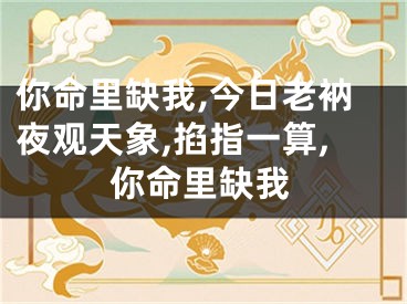 你命里缺我,今日老衲夜观天象,掐指一算,你命里缺我