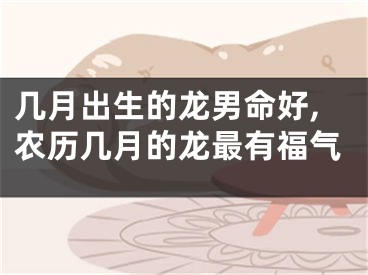 几月出生的龙男命好,农历几月的龙最有福气