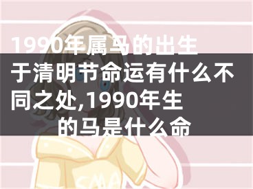 1990年属马的出生于清明节命运有什么不同之处,1990年生的马是什么命
