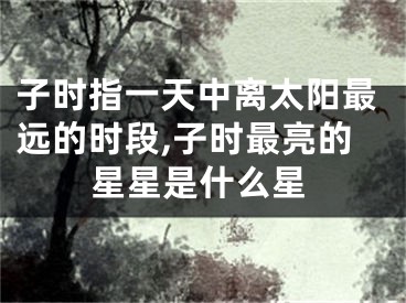 子时指一天中离太阳最远的时段,子时最亮的星星是什么星