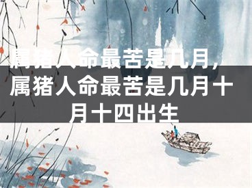 属猪人命最苦是几月,属猪人命最苦是几月十月十四出生