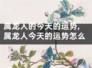 属龙人的今天的运势,属龙人今天的运势怎么