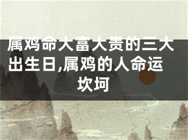 属鸡命大富大贵的三大出生日,属鸡的人命运坎坷
