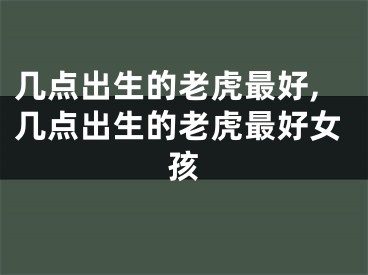 几点出生的老虎最好,几点出生的老虎最好女孩