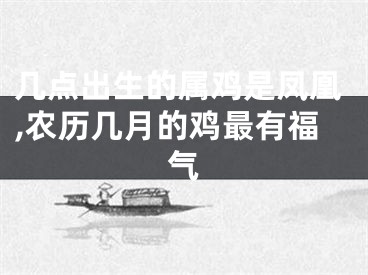 几点出生的属鸡是凤凰,农历几月的鸡最有福气