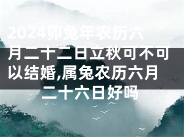 2024卯兔年农历六月二十二日立秋可不可以结婚,属兔农历六月二十六日好吗