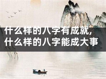 什么样的八字有成就,什么样的八字能成大事
