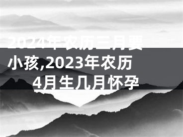 2024年农历三月要小孩,2023年农历4月生几月怀孕