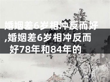 婚姻差6岁相冲反而好,婚姻差6岁相冲反而好78年和84年的
