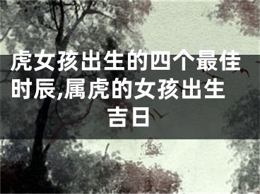 虎女孩出生的四个最佳时辰,属虎的女孩出生吉日
