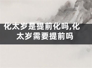 化太岁是提前化吗,化太岁需要提前吗