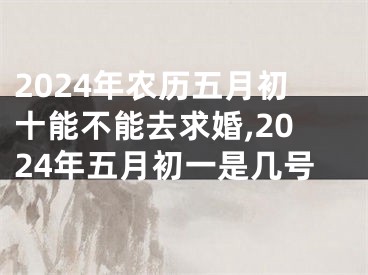 2024年农历五月初十能不能去求婚,2024年五月初一是几号