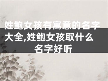 姓鲍女孩有寓意的名字大全,姓鲍女孩取什么名字好听