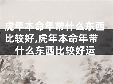虎年本命年带什么东西比较好,虎年本命年带什么东西比较好运
