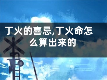 丁火的喜忌,丁火命怎么算出来的