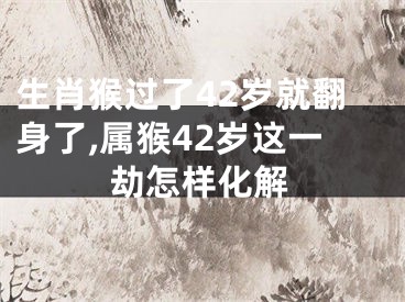 生肖猴过了42岁就翻身了,属猴42岁这一劫怎样化解