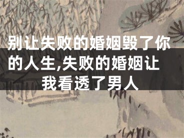 别让失败的婚姻毁了你的人生,失败的婚姻让我看透了男人