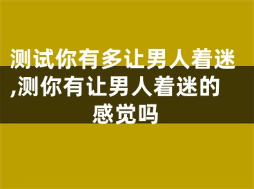 测试你有多让男人着迷,测你有让男人着迷的感觉吗