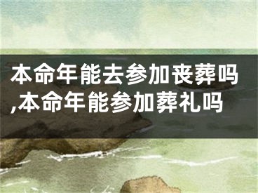 本命年能去参加丧葬吗,本命年能参加葬礼吗