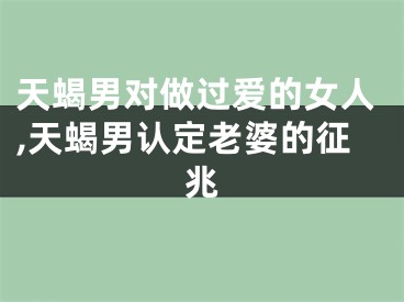 天蝎男对做过爱的女人,天蝎男认定老婆的征兆