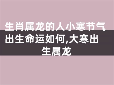生肖属龙的人小寒节气出生命运如何,大寒出生属龙