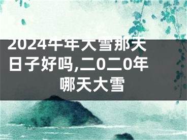 2024牛年大雪那天日子好吗,二0二0年哪天大雪