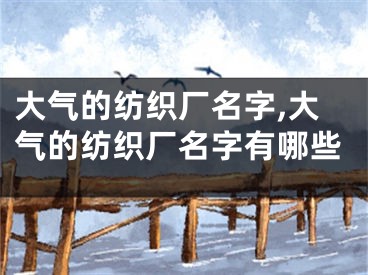 大气的纺织厂名字,大气的纺织厂名字有哪些