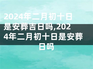 2024年二月初十日是安葬吉日吗,2024年二月初十日是安葬日吗