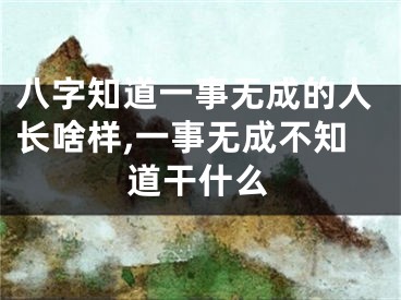 八字知道一事无成的人长啥样,一事无成不知道干什么