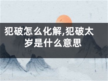 犯破怎么化解,犯破太岁是什么意思