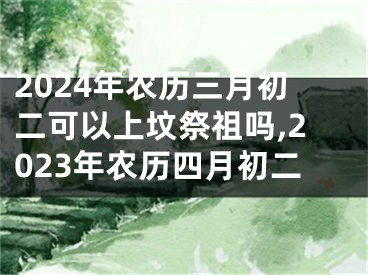 2024年农历三月初二可以上坟祭祖吗,2023年农历四月初二