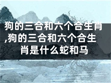 狗的三合和六个合生肖,狗的三合和六个合生肖是什么蛇和马