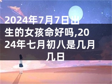2024年7月7日出生的女孩命好吗,2024年七月初八是几月几日