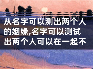 从名字可以测出两个人的姻缘,名字可以测试出两个人可以在一起不