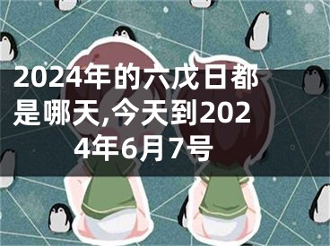 2024年的六戊日都是哪天,今天到2024年6月7号