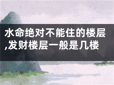 水命绝对不能住的楼层,发财楼层一般是几楼
