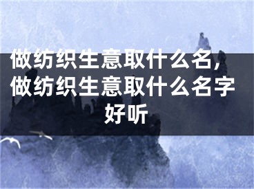 做纺织生意取什么名,做纺织生意取什么名字好听