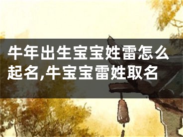 牛年出生宝宝姓雷怎么起名,牛宝宝雷姓取名