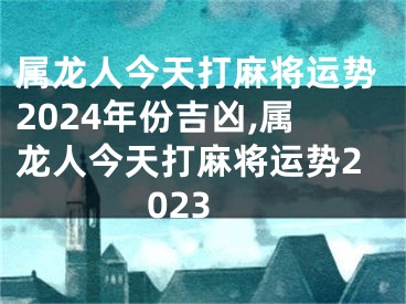 属龙人今天打麻将运势2024年份吉凶,属龙人今天打麻将运势2023