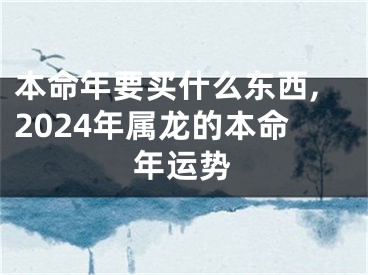 本命年要买什么东西,2024年属龙的本命年运势