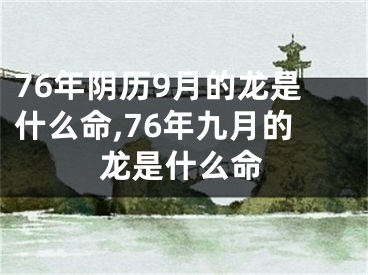 76年阴历9月的龙是什么命,76年九月的龙是什么命