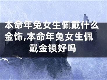 本命年兔女生佩戴什么金饰,本命年兔女生佩戴金锁好吗