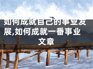 如何成就自己的事业发展,如何成就一番事业文章