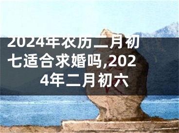 2024年农历二月初七适合求婚吗,2024年二月初六